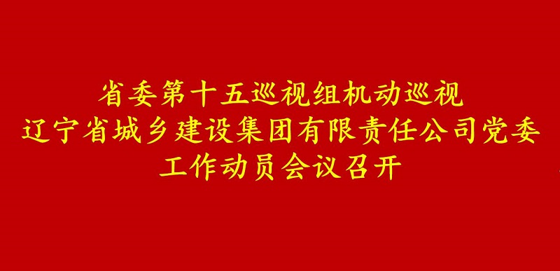 省委第十五巡視組機動巡視遼寧省城鄉(xiāng)建設(shè)集團有限責任公司黨委工作動員會召開